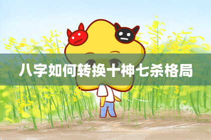 八字如何转换十神七杀格局