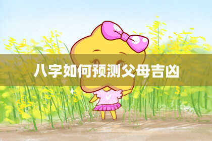 八字如何预测父母吉凶