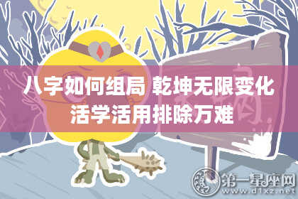 八字如何组局 乾坤无限变化 活学活用排除万难