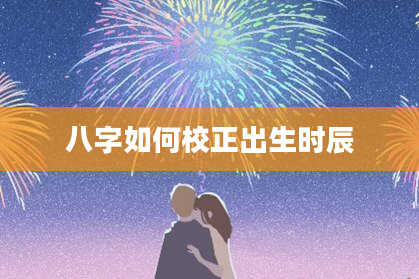 八字如何校正出生时辰