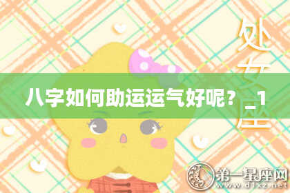 八字如何助运运气好呢？_1