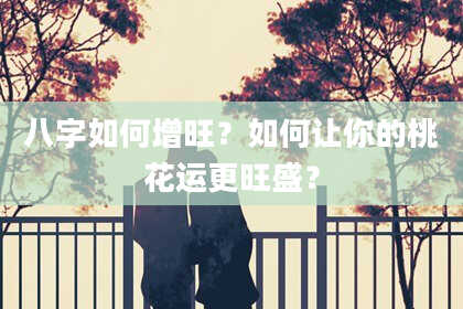 八字如何增旺？如何让你的桃花运更旺盛？