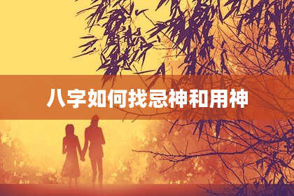 八字如何找忌神和用神