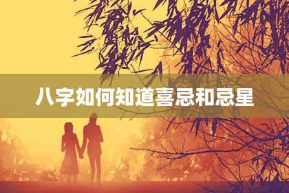 八字如何知道喜忌和忌星