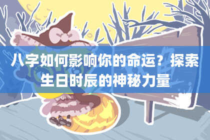 八字如何影响你的命运？探索生日时辰的神秘力量
