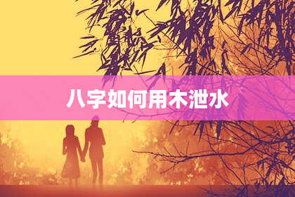 八字如何用木泄水