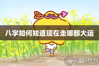 八字如何知道现在走哪部大运