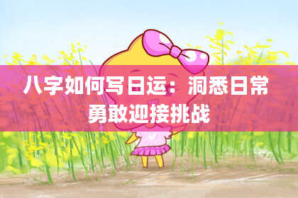 八字如何写日运:洞悉日常 勇敢迎接挑战