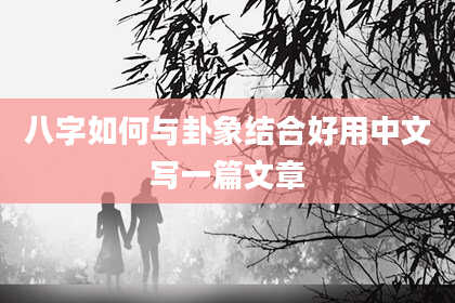 八字如何与卦象结合好用中文写一篇文章