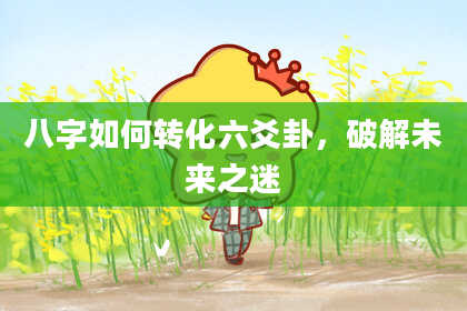 八字如何转化六爻卦,破解未来之迷