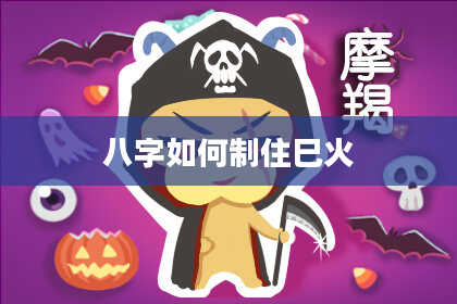 八字如何制住巳火