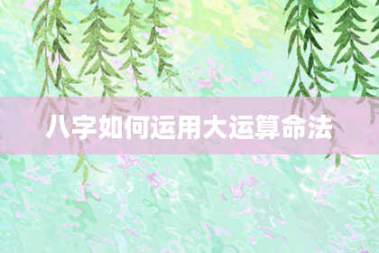 八字如何运用大运算命法