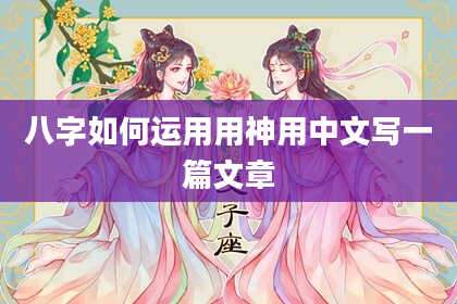 八字如何运用用神用中文写一篇文章