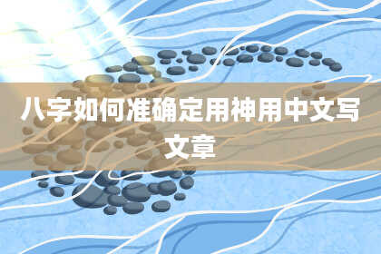 八字如何准确定用神用中文写文章