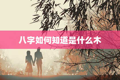八字如何知道是什么木