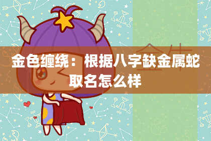 金色缠绕：根据八字缺金属蛇取名怎么样