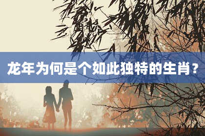 龙年为何是个如此独特的生肖？