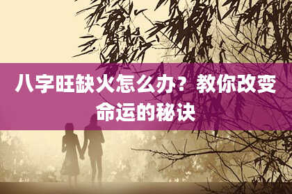 八字旺缺火怎么办？教你改变命运的秘诀