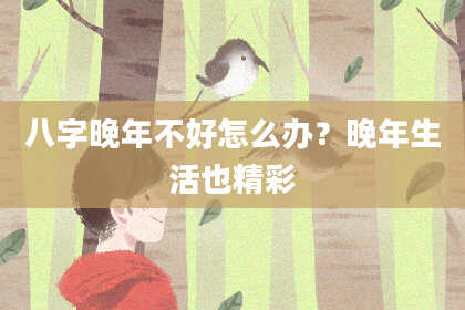 八字晚年不好怎么办？晚年生活也精彩