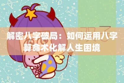 解密八字破局：如何运用八字算命术化解人生困境