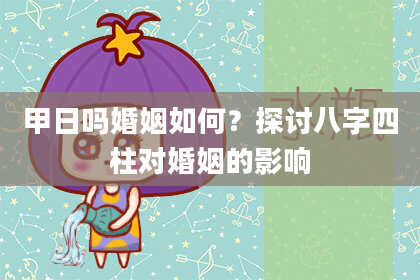 甲日吗婚姻如何?探讨八字四柱对婚姻的影响