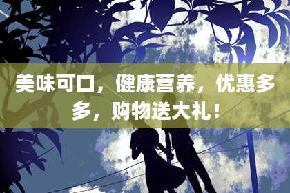 美味可口，健康营养，优惠多多，购物送大礼！