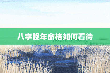 八字晚年命格如何看待