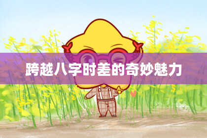 跨越八字时差的奇妙魅力