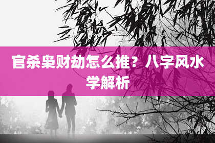 官杀枭财劫怎么推？八字风水学解析