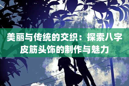 美丽与传统的交织：探索八字皮筋头饰的制作与魅力