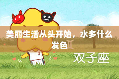 美丽生活从头开始,水多什么发色