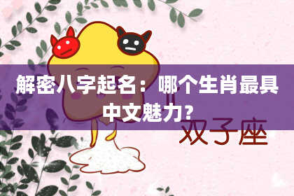 解密八字起名：哪个生肖最具中文魅力？