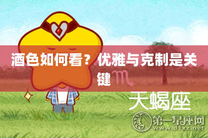 酒色如何看?优雅与克制是关键