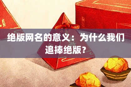 绝版网名的意义:为什么我们追捧绝版?