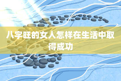 八字旺的女人怎样在生活中取得成功