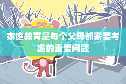 家庭教育是每个父母都需要考虑的重要问题