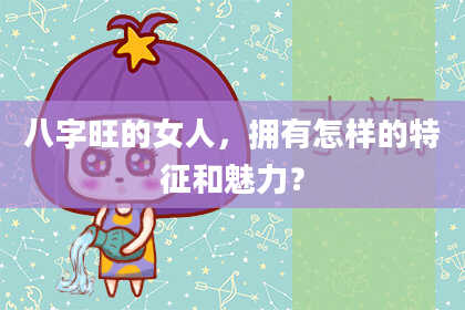 八字旺的女人,拥有怎样的特征和魅力?