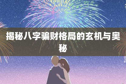 揭秘八字骗财格局的玄机与奥秘
