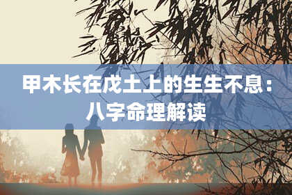 甲木长在戊土上的生生不息：八字命理解读