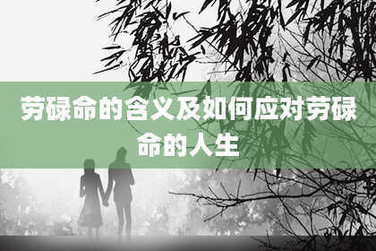 劳碌命的含义及如何应对劳碌命的人生