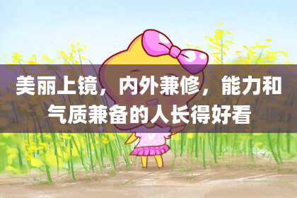 美丽上镜，内外兼修，能力和气质兼备的人长得好看