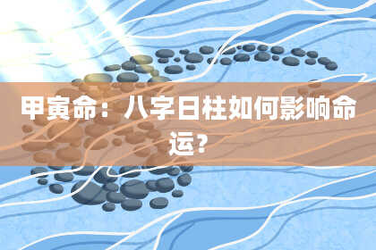 甲寅命：八字日柱如何影响命运？