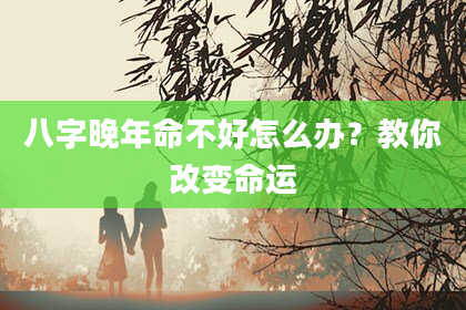 八字晚年命不好怎么办？教你改变命运