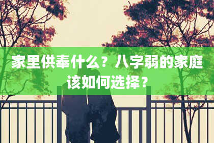 家里供奉什么？八字弱的家庭该如何选择？