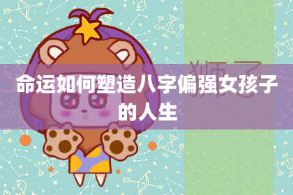 命运如何塑造八字偏强女孩子的人生