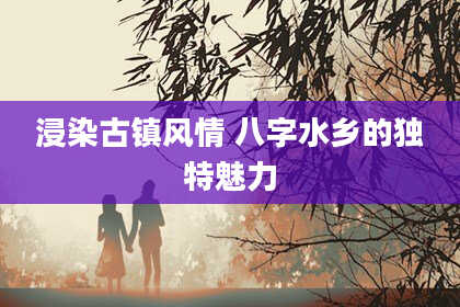 浸染古镇风情 八字水乡的独特魅力