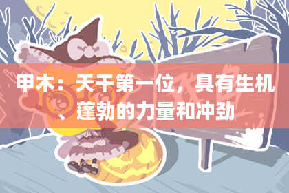 甲木:天干第一位,具有生机、蓬勃的力量和冲劲