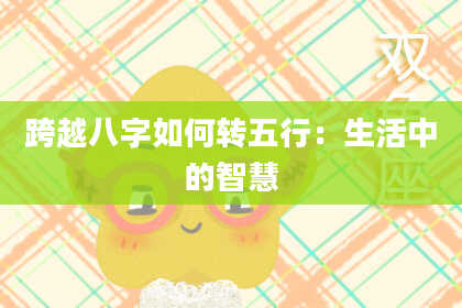 跨越八字如何转五行：生活中的智慧