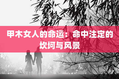 甲木女人的命运:命中注定的坎坷与风景