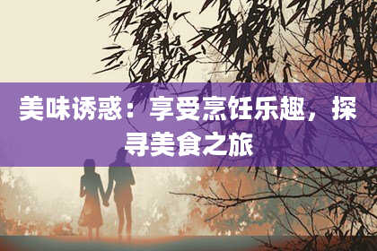美味诱惑：享受烹饪乐趣，探寻美食之旅